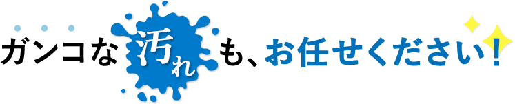 ガンコな汚れもお任せください！